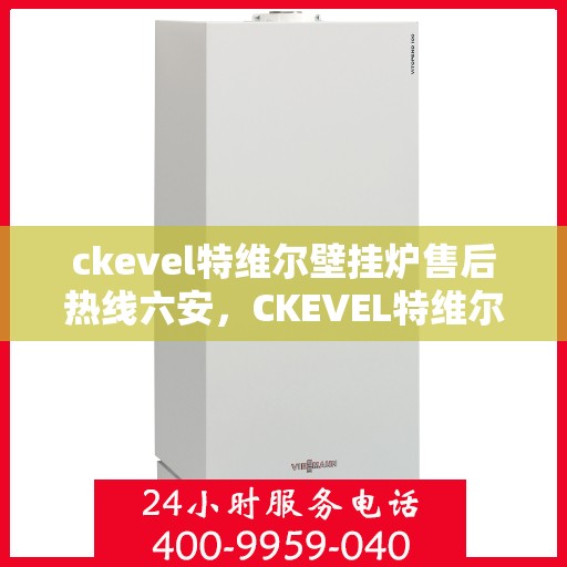 ckevel特维尔壁挂炉售后热线六安，CKEVEL特维尔壁挂炉六安售后热线及服务指南