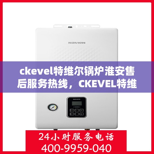 ckevel特维尔锅炉淮安售后服务热线，CKEVEL特维尔锅炉淮安售后服务热线，专业团队，贴心服务