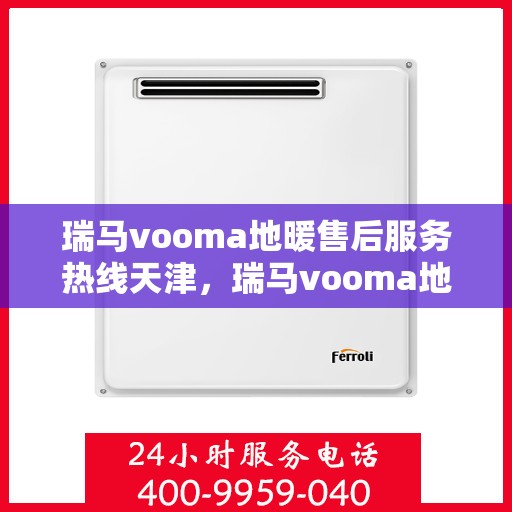 瑞马vooma地暖售后服务热线天津，瑞马vooma地暖天津售后服务热线详解