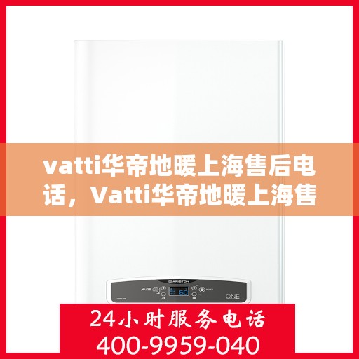 vatti华帝地暖上海售后电话，Vatti华帝地暖上海售后电话及维修服务详解