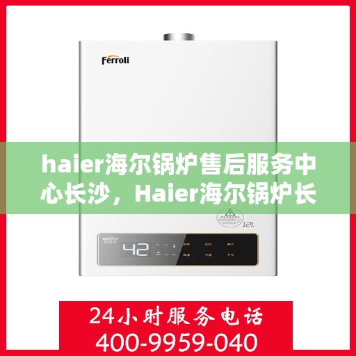 haier海尔锅炉售后服务中心长沙，Haier海尔锅炉长沙售后服务中心，专业维修，贴心服务