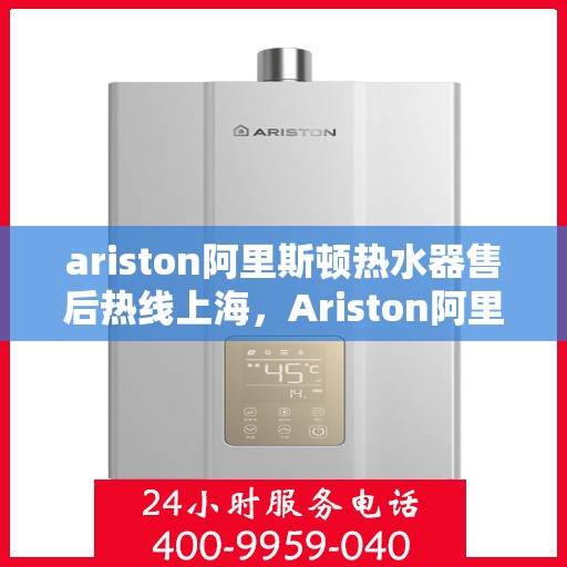 ariston阿里斯顿热水器售后热线上海，Ariston阿里斯顿热水器上海售后热线及服务一览