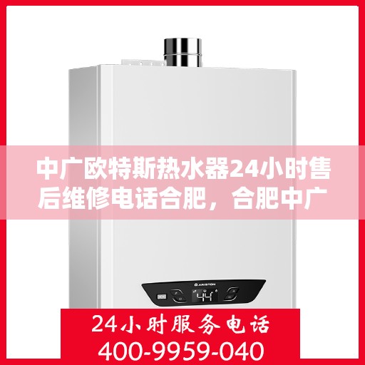 中广欧特斯热水器24小时售后维修电话合肥，合肥中广欧特斯热水器全天候售后维修服务热线