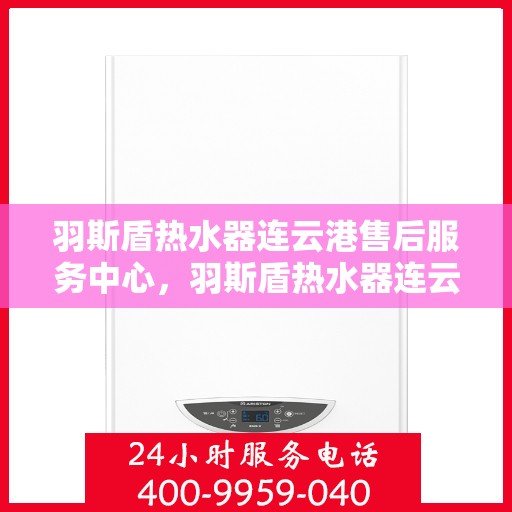 羽斯盾热水器连云港售后服务中心，羽斯盾热水器连云港售后服务中心，专业维修与贴心服务