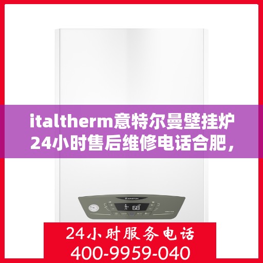 italtherm意特尔曼壁挂炉24小时售后维修电话合肥，合肥意特尔曼壁挂炉全天候售后维修服务热线公布！