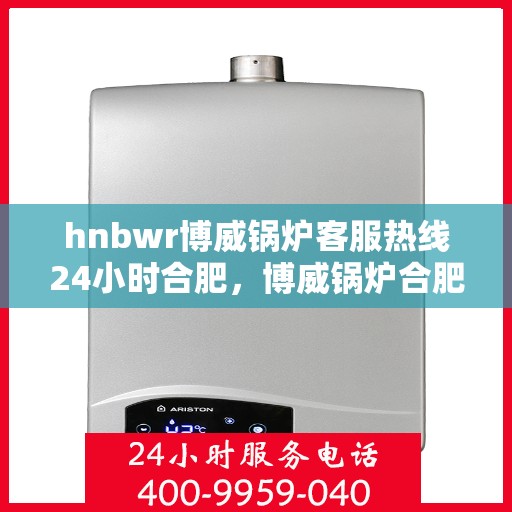 hnbwr博威锅炉客服热线24小时合肥，博威锅炉合肥客服热线24小时竭诚为您服务