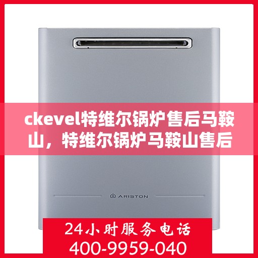ckevel特维尔锅炉售后马鞍山，特维尔锅炉马鞍山售后服务中心，专业维修与贴心服务