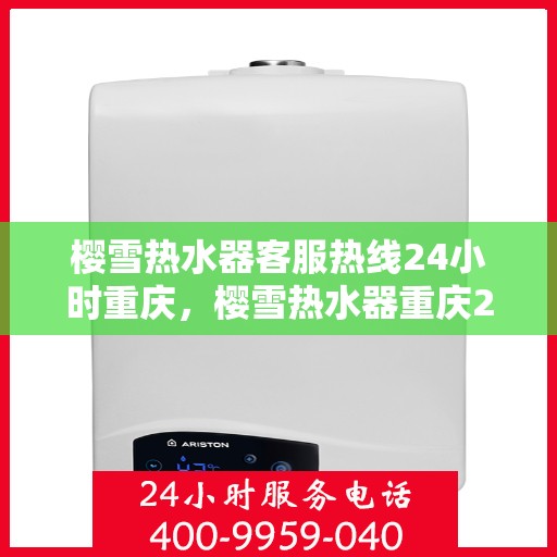 樱雪热水器客服热线24小时重庆，樱雪热水器重庆24小时客服热线全攻略
