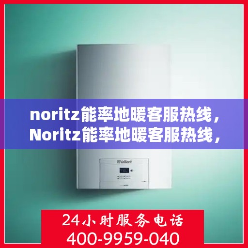 noritz能率地暖客服热线，Noritz能率地暖客服热线，专业解答，温暖您的每一个冬季