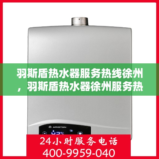 羽斯盾热水器服务热线徐州，羽斯盾热水器徐州服务热线详解