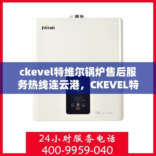 ckevel特维尔锅炉售后服务热线连云港，CKEVEL特维尔锅炉连云港售后服务热线及专业维修支持