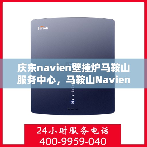 庆东navien壁挂炉马鞍山服务中心，马鞍山Navien壁挂炉服务中心，庆东专业维修与保养之选
