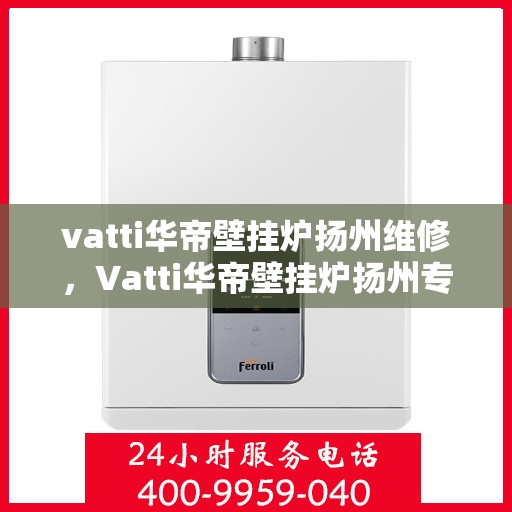 vatti华帝壁挂炉扬州维修，Vatti华帝壁挂炉扬州专业维修服务