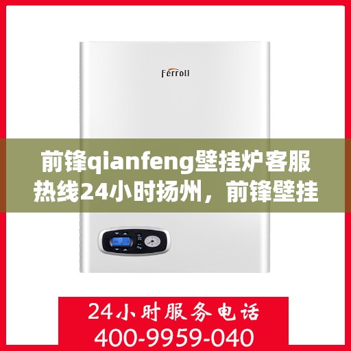 前锋qianfeng壁挂炉客服热线24小时扬州，前锋壁挂炉扬州客服热线全天候服务，温暖您的生活