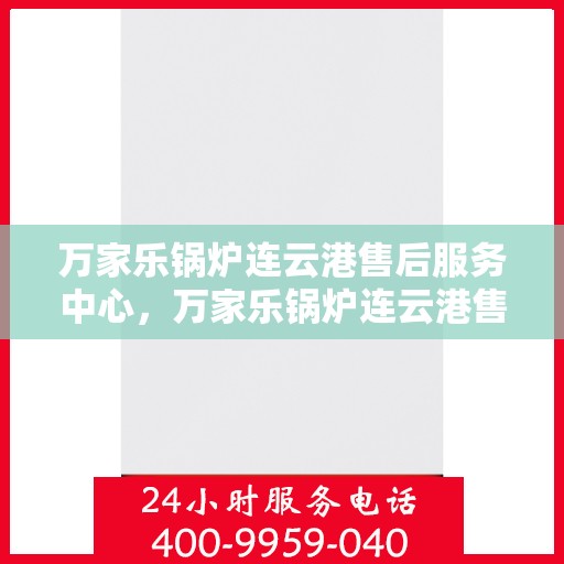 万家乐锅炉连云港售后服务中心，万家乐锅炉连云港售后服务中心，专业维修与优质服务同步进行
