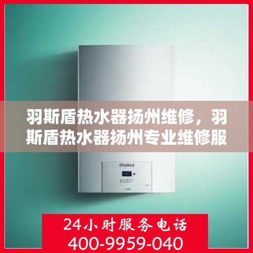 羽斯盾热水器扬州维修，羽斯盾热水器扬州专业维修服务