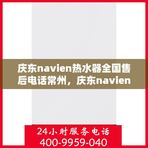 庆东navien热水器全国售后电话常州，庆东navien热水器常州售后热线及全国服务网点一览
