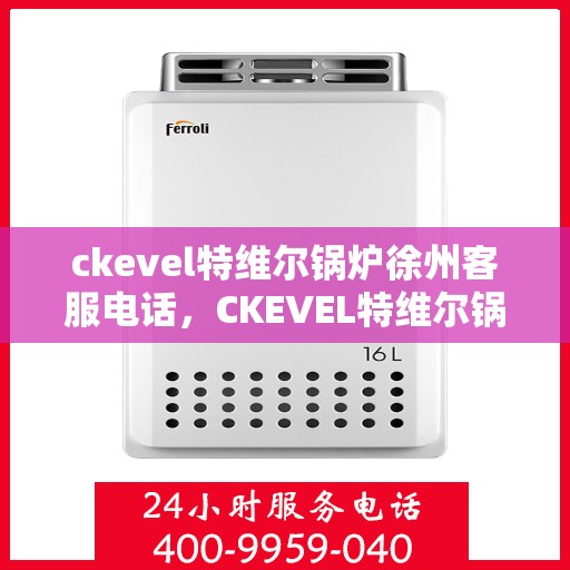 ckevel特维尔锅炉徐州客服电话，CKEVEL特维尔锅炉徐州客服热线及联系方式