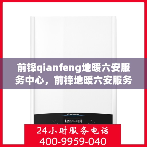 前锋qianfeng地暖六安服务中心，前锋地暖六安服务中心，专业前锋地暖安装与售后维修