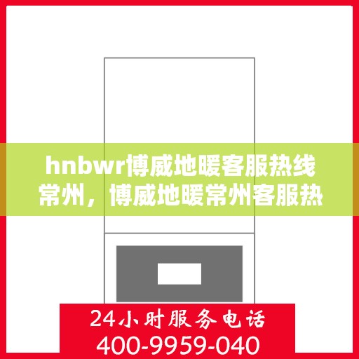 hnbwr博威地暖客服热线常州，博威地暖常州客服热线，专业解答，温暖您的每一个冬天