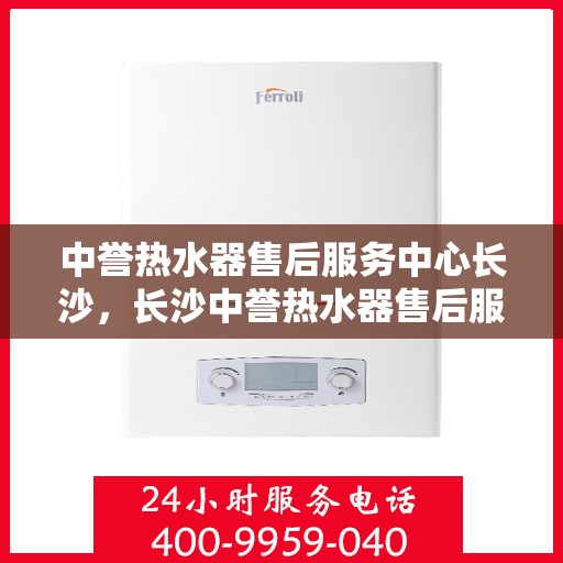 中誉热水器售后服务中心长沙，长沙中誉热水器售后服务中心，专业维修，贴心服务