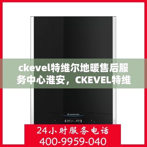 ckevel特维尔地暖售后服务中心淮安，CKEVEL特维尔地暖淮安售后服务中心，专业售后，温暖您的生活