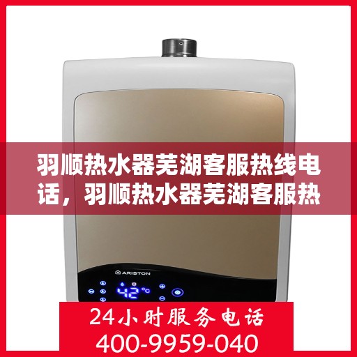 羽顺热水器芜湖客服热线电话，羽顺热水器芜湖客服热线电话公布，专业服务就在您身边！