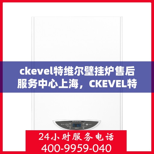 ckevel特维尔壁挂炉售后服务中心上海，CKEVEL特维尔壁挂炉上海售后服务中心，专业维修与贴心服务