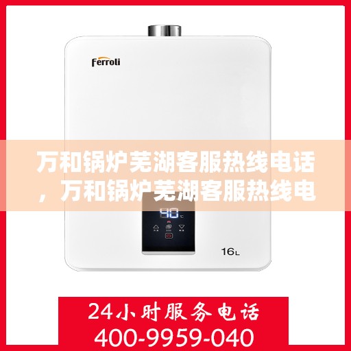 万和锅炉芜湖客服热线电话，万和锅炉芜湖客服热线电话公布，专业服务就在您身边！