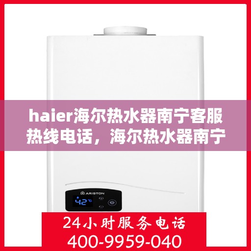 haier海尔热水器南宁客服热线电话，海尔热水器南宁客服热线电话——您的贴心服务热线