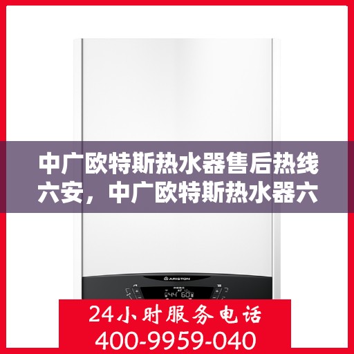 中广欧特斯热水器售后热线六安，中广欧特斯热水器六安售后热线及服务一览