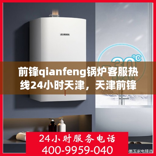 前锋qianfeng锅炉客服热线24小时天津，天津前锋锅炉客服热线全天候服务，专业解答您的疑问
