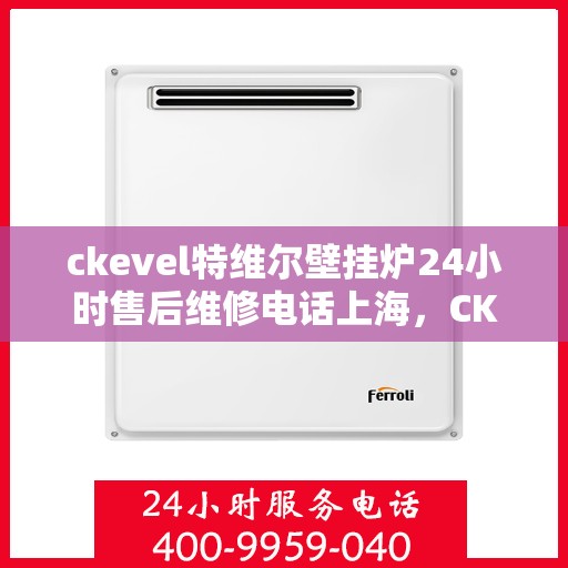 ckevel特维尔壁挂炉24小时售后维修电话上海，CKEVEL特维尔壁挂炉上海售后维修热线全天候服务，专业保障您的温暖时光