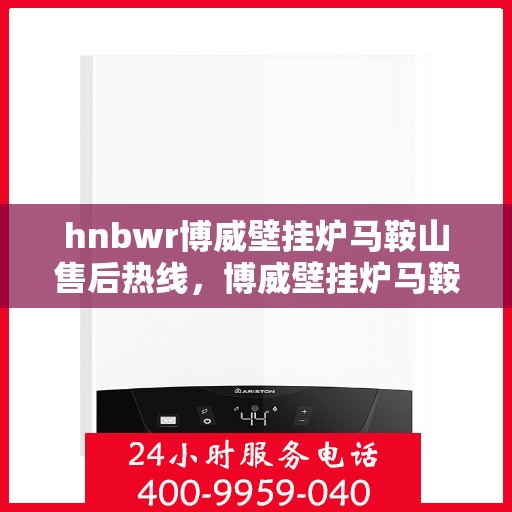 hnbwr博威壁挂炉马鞍山售后热线，博威壁挂炉马鞍山售后热线，专业服务，温暖您的冬季生活