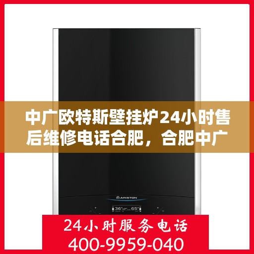 中广欧特斯壁挂炉24小时售后维修电话合肥，合肥中广欧特斯壁挂炉全天候售后维修服务热线