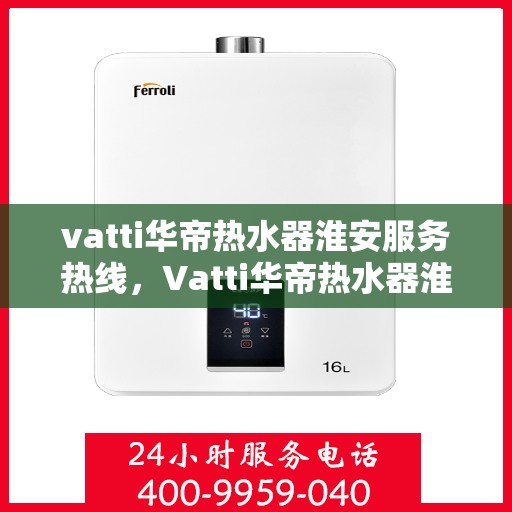 vatti华帝热水器淮安服务热线，Vatti华帝热水器淮安服务热线，专业售后，温暖您的生活