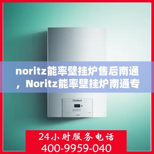 noritz能率壁挂炉售后南通，Noritz能率壁挂炉南通专业售后服务