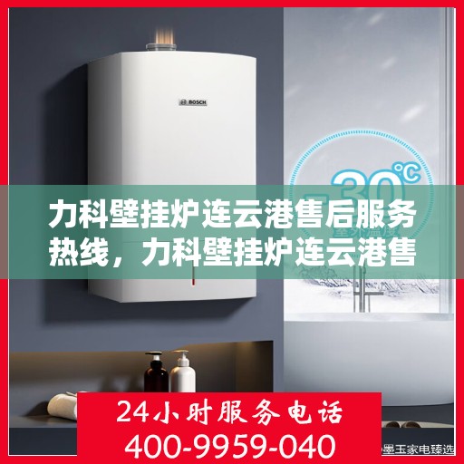 力科壁挂炉连云港售后服务热线，力科壁挂炉连云港售后服务热线，专业团队为您提供全方位服务保障
