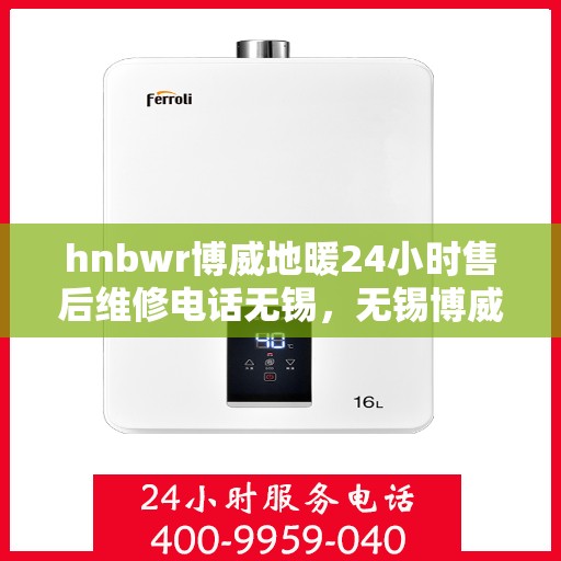 hnbwr博威地暖24小时售后维修电话无锡，无锡博威地暖售后服务热线，全天候售后维修电话公布，保障用户温暖无忧！