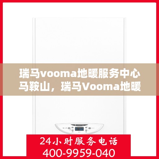 瑞马vooma地暖服务中心马鞍山，瑞马Vooma地暖马鞍山服务中心，专业品质，温暖您的生活