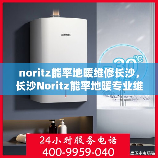 noritz能率地暖维修长沙，长沙Noritz能率地暖专业维修服务