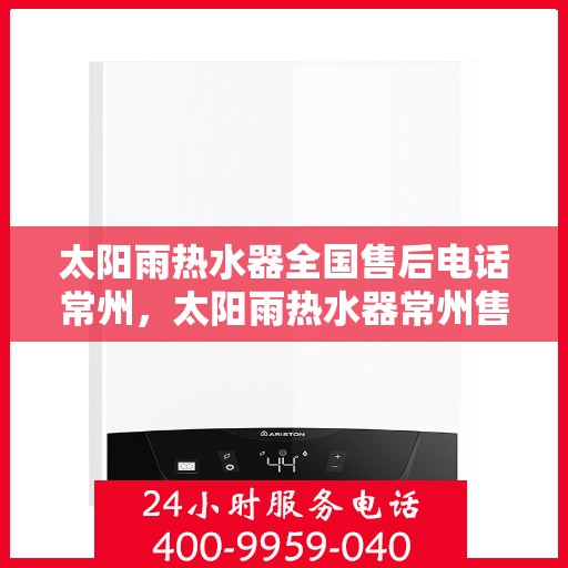 太阳雨热水器全国售后电话常州，太阳雨热水器常州售后热线及服务网点全面指南