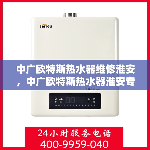 中广欧特斯热水器维修淮安，中广欧特斯热水器淮安专业维修服务