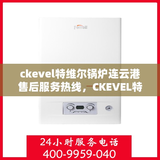 ckevel特维尔锅炉连云港售后服务热线，CKEVEL特维尔锅炉连云港专业售后服务热线及支持指南