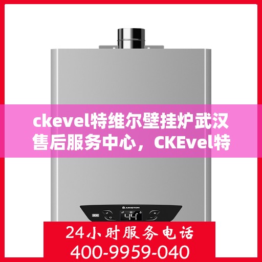 ckevel特维尔壁挂炉武汉售后服务中心，CKEvel特维尔壁挂炉武汉专业售后服务中心，专注服务，温暖您的生活