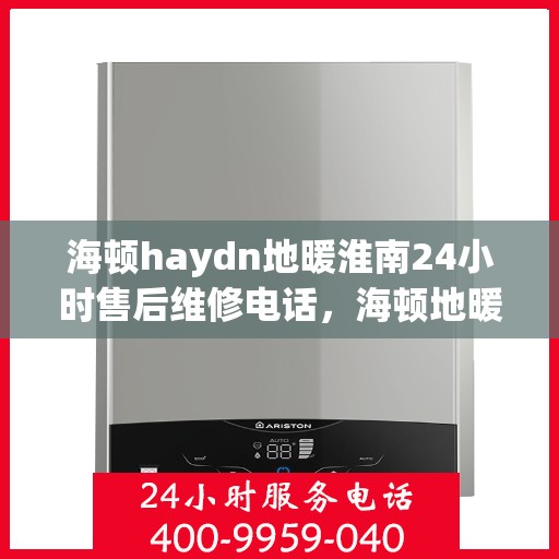 海顿haydn地暖淮南24小时售后维修电话，海顿地暖淮南全天候售后维修服务热线