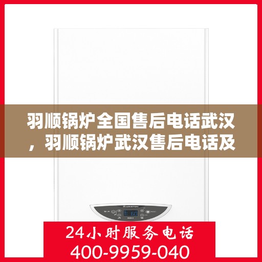 羽顺锅炉全国售后电话武汉，羽顺锅炉武汉售后电话及全国服务网点一览