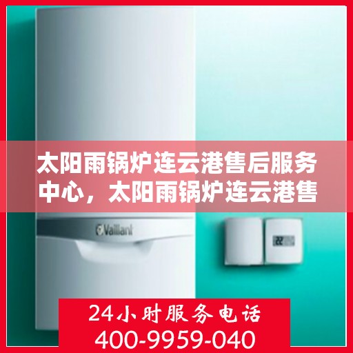 太阳雨锅炉连云港售后服务中心，太阳雨锅炉连云港售后服务中心，专业维修与贴心服务