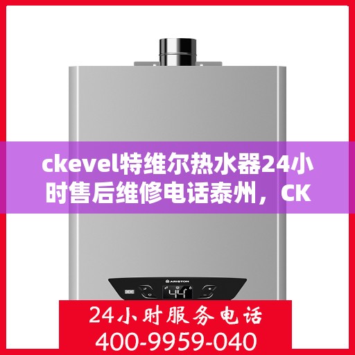 ckevel特维尔热水器24小时售后维修电话泰州，CKEVEL特维尔热水器泰州售后维修热线全天候服务，专业解决热水器问题