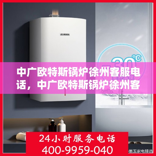 中广欧特斯锅炉徐州客服电话，中广欧特斯锅炉徐州客服热线及咨询电话号码解析